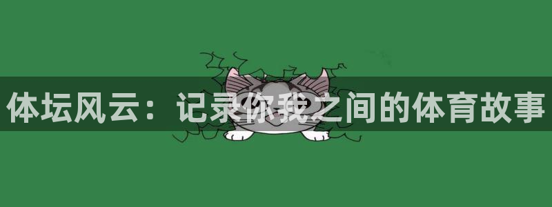 xc体育app官方网站：体坛风云：记录你我之间的体育故事