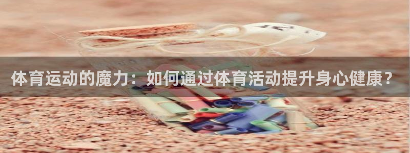 xc体育app官方网站：体育运动的魔力：如何通过体育活动提升身心健康？