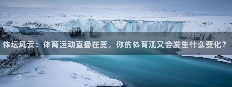 xc体育app官方网站：体坛风云：体育运动直播在变，你的体育观又会发生什么变化？