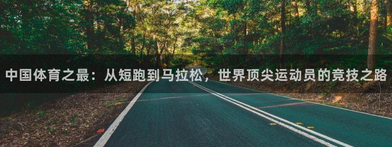xc体育app官方网站：中国体育之最：从短跑到马拉松，世界顶尖运动员的竞技之路