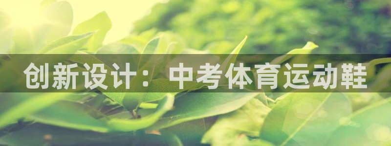 xc体育app官方网站：创新设计：中考体育运动鞋